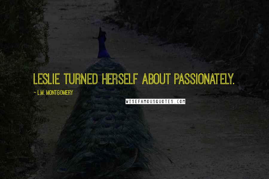L.M. Montgomery Quotes: Leslie turned herself about passionately.