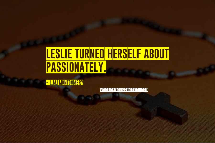 L.M. Montgomery Quotes: Leslie turned herself about passionately.
