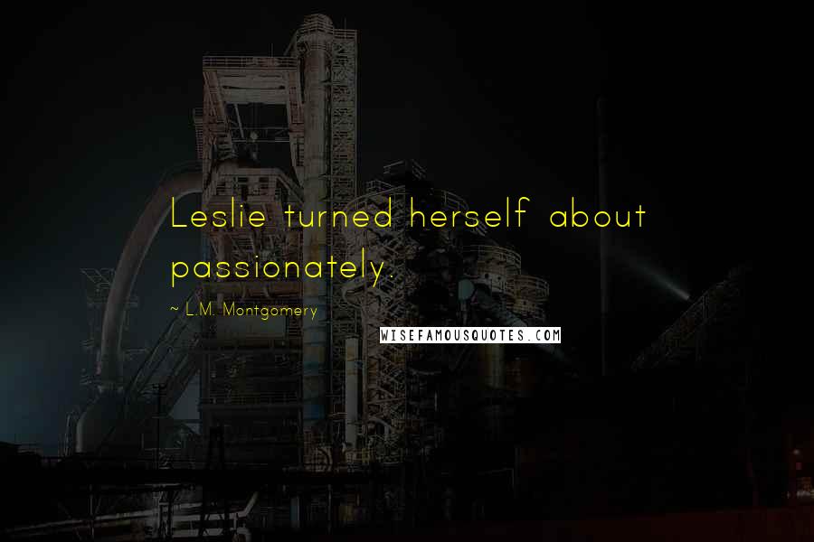 L.M. Montgomery Quotes: Leslie turned herself about passionately.