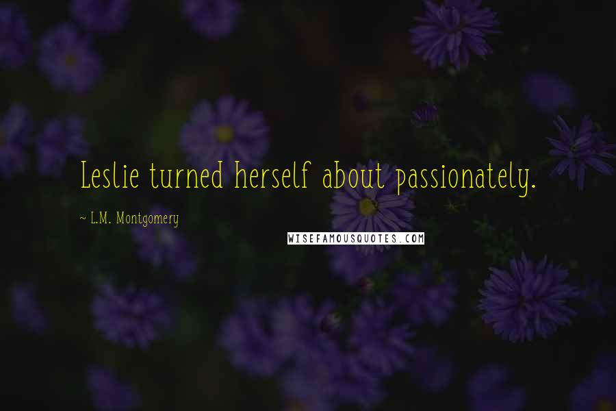 L.M. Montgomery Quotes: Leslie turned herself about passionately.