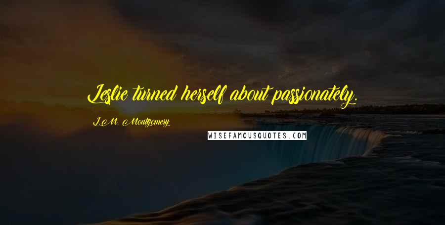 L.M. Montgomery Quotes: Leslie turned herself about passionately.