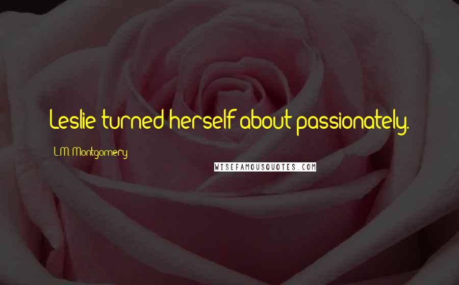 L.M. Montgomery Quotes: Leslie turned herself about passionately.
