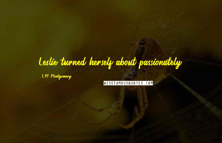 L.M. Montgomery Quotes: Leslie turned herself about passionately.