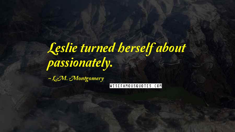 L.M. Montgomery Quotes: Leslie turned herself about passionately.