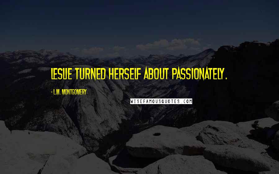 L.M. Montgomery Quotes: Leslie turned herself about passionately.
