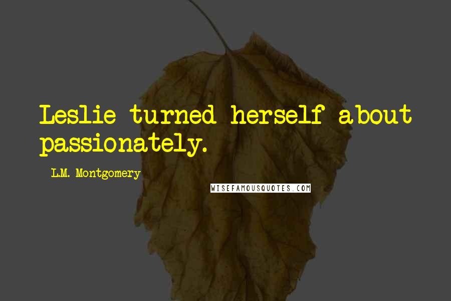 L.M. Montgomery Quotes: Leslie turned herself about passionately.