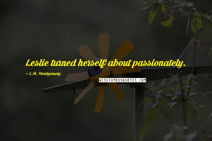 L.M. Montgomery Quotes: Leslie turned herself about passionately.