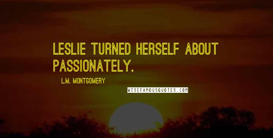 L.M. Montgomery Quotes: Leslie turned herself about passionately.