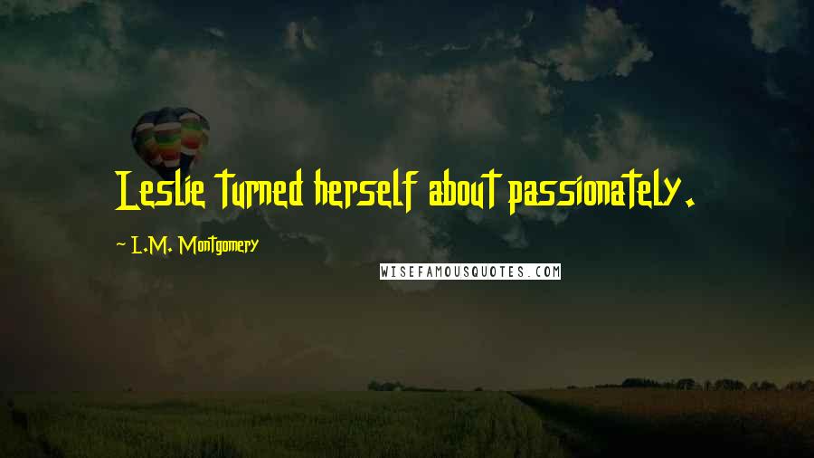 L.M. Montgomery Quotes: Leslie turned herself about passionately.