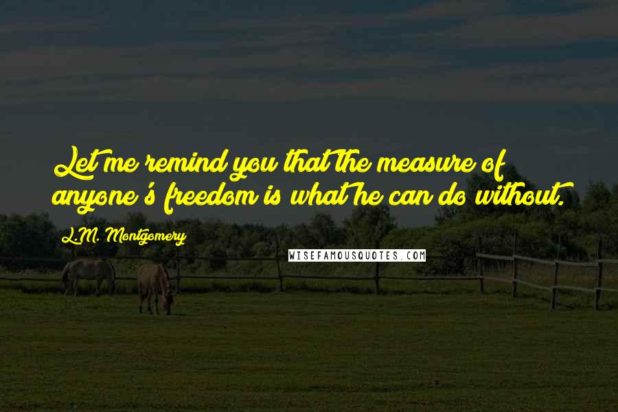 L.M. Montgomery Quotes: Let me remind you that the measure of anyone's freedom is what he can do without.