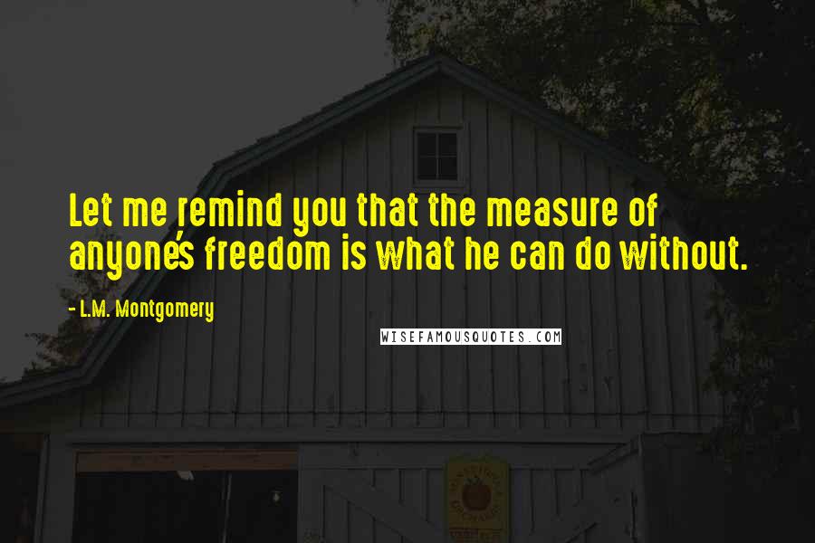 L.M. Montgomery Quotes: Let me remind you that the measure of anyone's freedom is what he can do without.