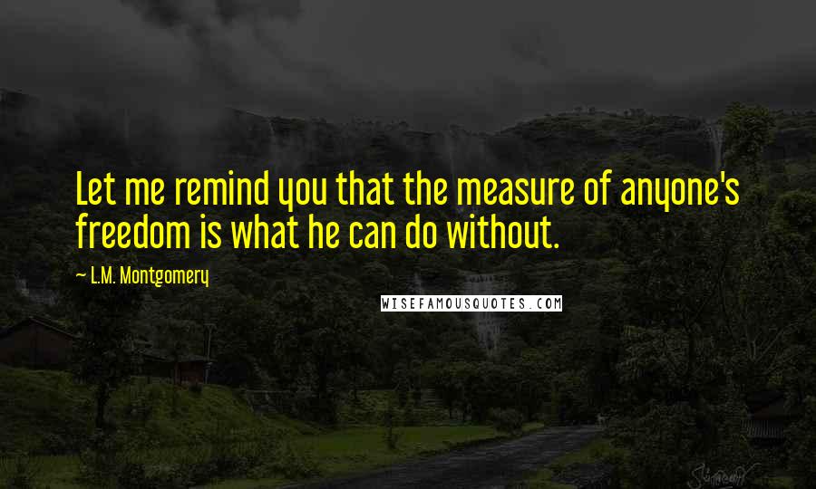 L.M. Montgomery Quotes: Let me remind you that the measure of anyone's freedom is what he can do without.