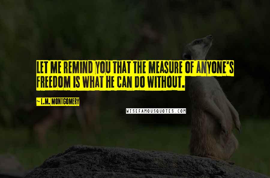 L.M. Montgomery Quotes: Let me remind you that the measure of anyone's freedom is what he can do without.