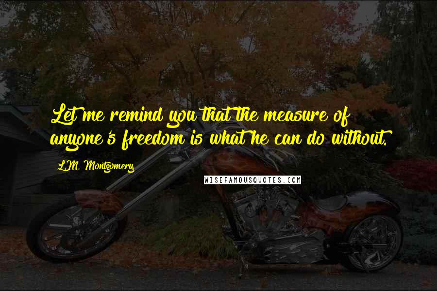 L.M. Montgomery Quotes: Let me remind you that the measure of anyone's freedom is what he can do without.