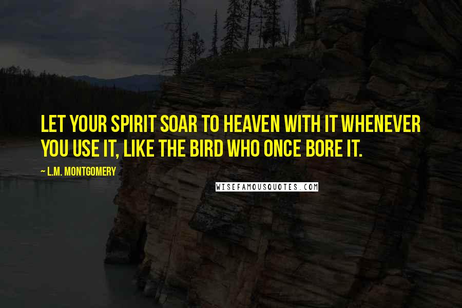 L.M. Montgomery Quotes: Let your spirit soar to heaven with it whenever you use it, like the bird who once bore it.