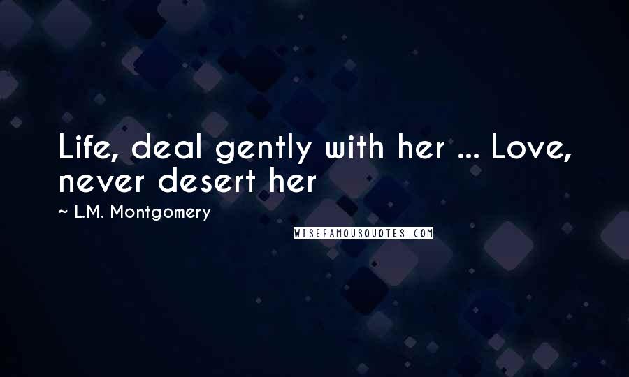 L.M. Montgomery Quotes: Life, deal gently with her ... Love, never desert her