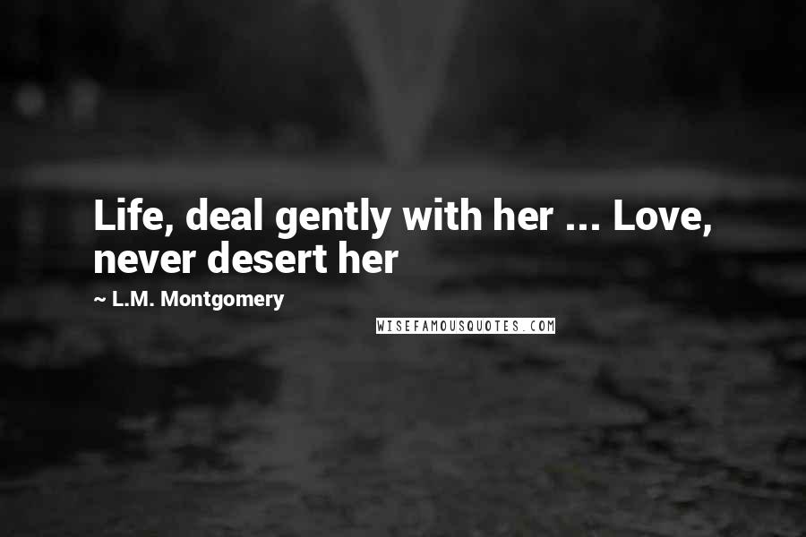 L.M. Montgomery Quotes: Life, deal gently with her ... Love, never desert her