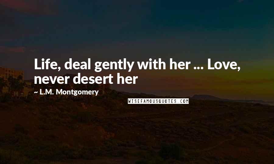 L.M. Montgomery Quotes: Life, deal gently with her ... Love, never desert her