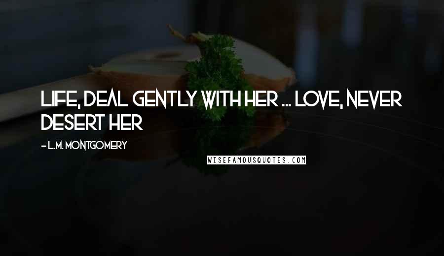 L.M. Montgomery Quotes: Life, deal gently with her ... Love, never desert her