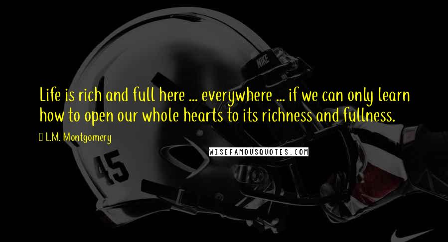 L.M. Montgomery Quotes: Life is rich and full here ... everywhere ... if we can only learn how to open our whole hearts to its richness and fullness.