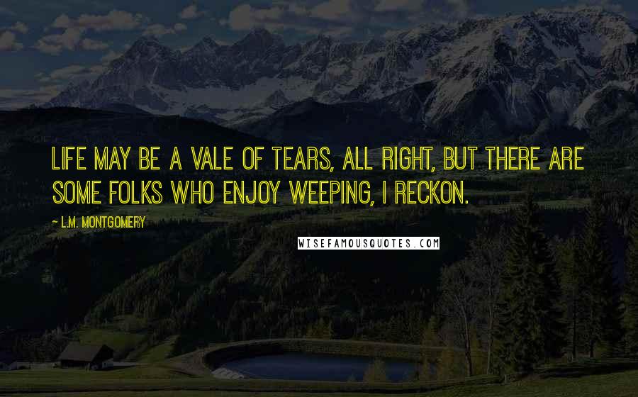 L.M. Montgomery Quotes: Life may be a vale of tears, all right, but there are some folks who enjoy weeping, I reckon.