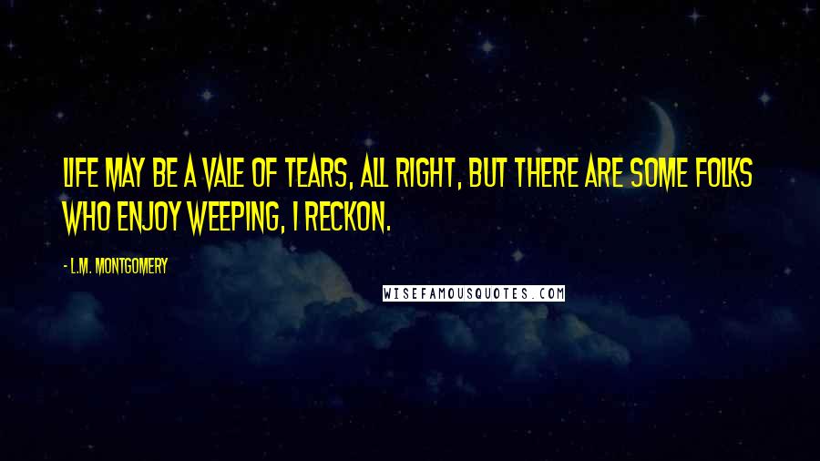 L.M. Montgomery Quotes: Life may be a vale of tears, all right, but there are some folks who enjoy weeping, I reckon.