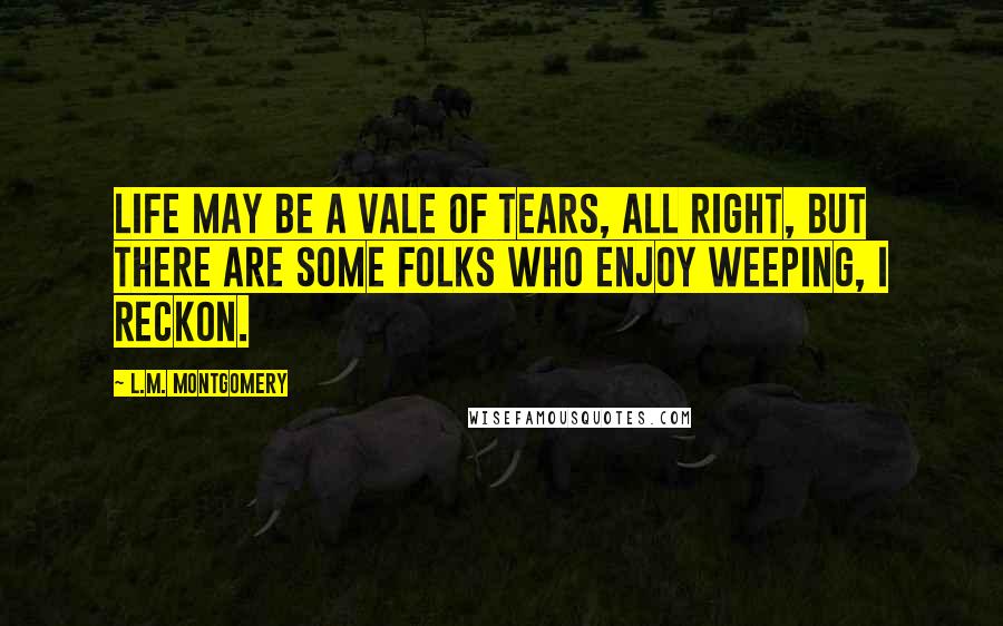 L.M. Montgomery Quotes: Life may be a vale of tears, all right, but there are some folks who enjoy weeping, I reckon.