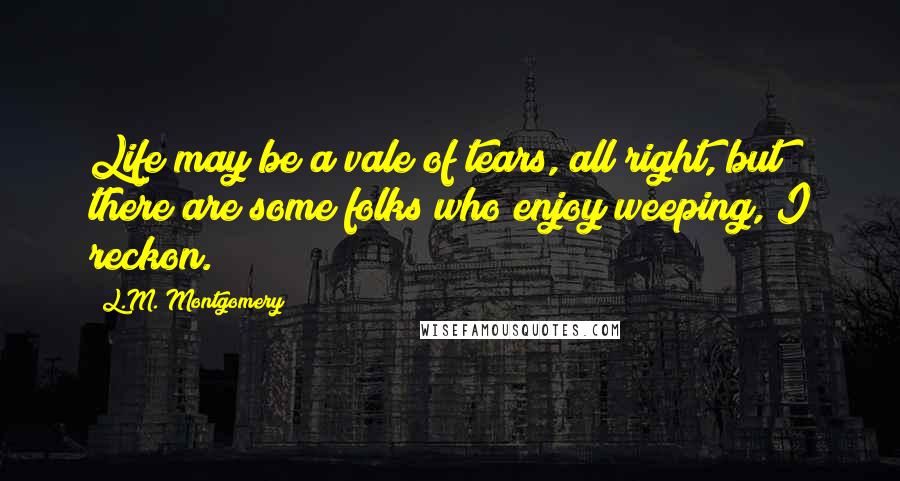 L.M. Montgomery Quotes: Life may be a vale of tears, all right, but there are some folks who enjoy weeping, I reckon.