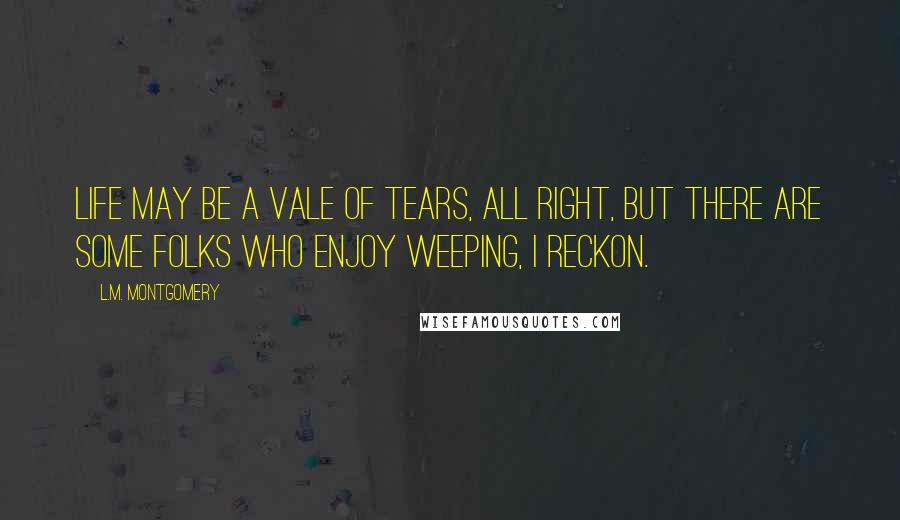 L.M. Montgomery Quotes: Life may be a vale of tears, all right, but there are some folks who enjoy weeping, I reckon.