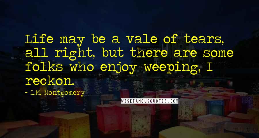 L.M. Montgomery Quotes: Life may be a vale of tears, all right, but there are some folks who enjoy weeping, I reckon.