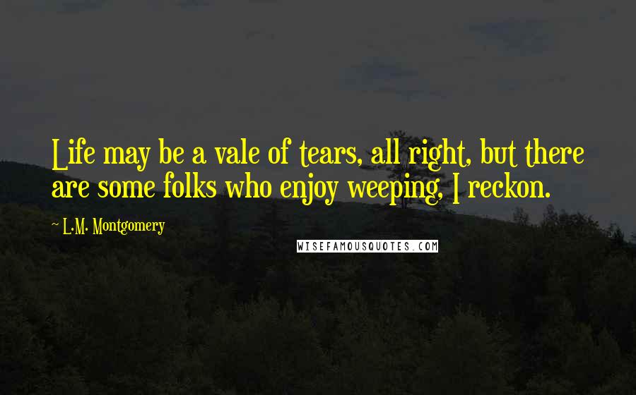 L.M. Montgomery Quotes: Life may be a vale of tears, all right, but there are some folks who enjoy weeping, I reckon.