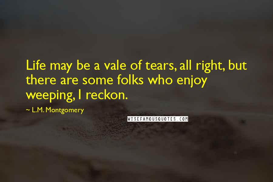 L.M. Montgomery Quotes: Life may be a vale of tears, all right, but there are some folks who enjoy weeping, I reckon.