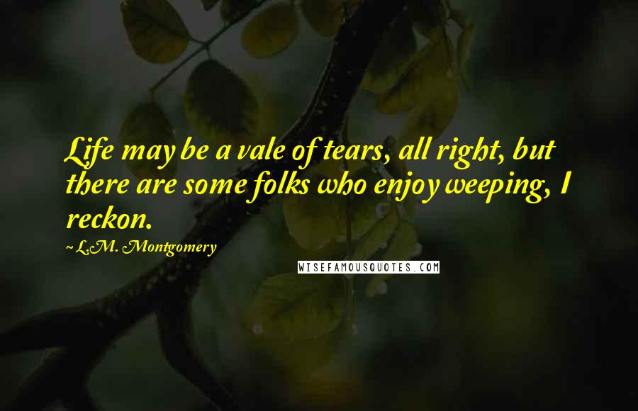 L.M. Montgomery Quotes: Life may be a vale of tears, all right, but there are some folks who enjoy weeping, I reckon.