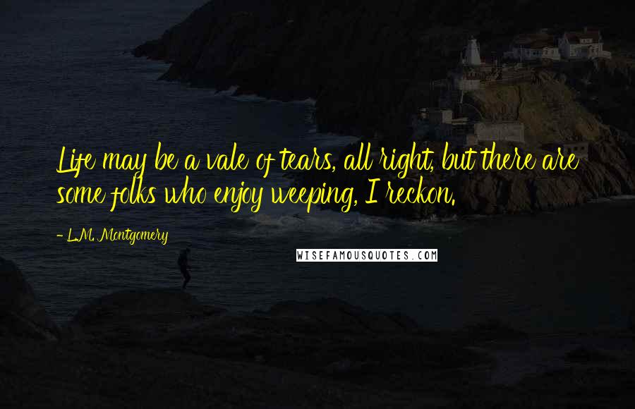 L.M. Montgomery Quotes: Life may be a vale of tears, all right, but there are some folks who enjoy weeping, I reckon.