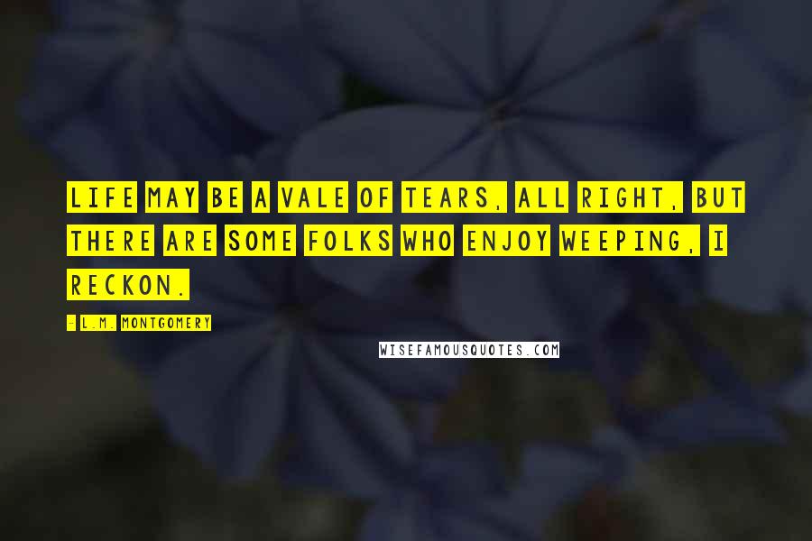 L.M. Montgomery Quotes: Life may be a vale of tears, all right, but there are some folks who enjoy weeping, I reckon.