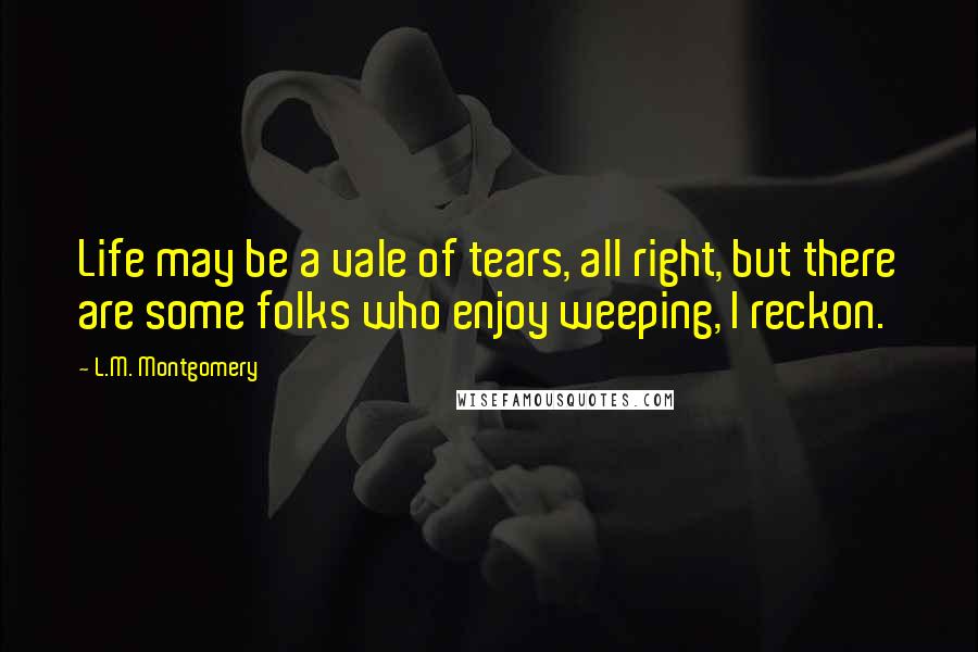 L.M. Montgomery Quotes: Life may be a vale of tears, all right, but there are some folks who enjoy weeping, I reckon.