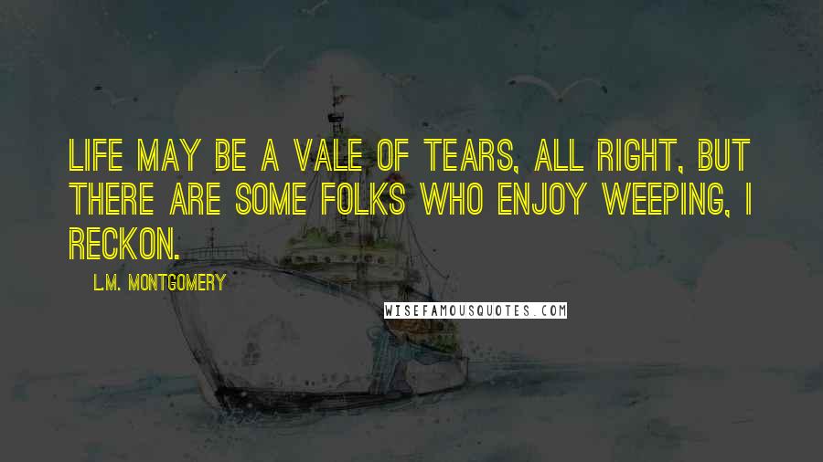 L.M. Montgomery Quotes: Life may be a vale of tears, all right, but there are some folks who enjoy weeping, I reckon.