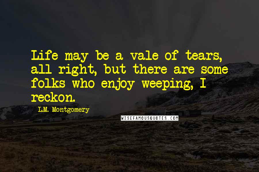 L.M. Montgomery Quotes: Life may be a vale of tears, all right, but there are some folks who enjoy weeping, I reckon.