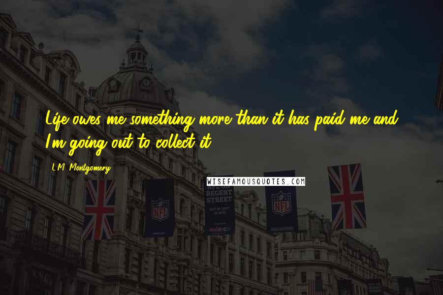 L.M. Montgomery Quotes: Life owes me something more than it has paid me and I'm going out to collect it ...
