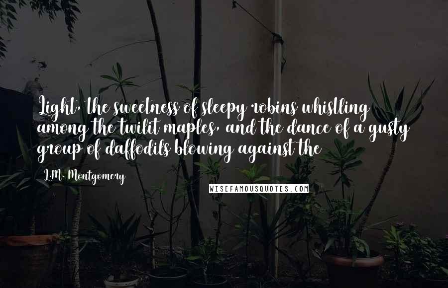 L.M. Montgomery Quotes: Light, the sweetness of sleepy robins whistling among the twilit maples, and the dance of a gusty group of daffodils blowing against the