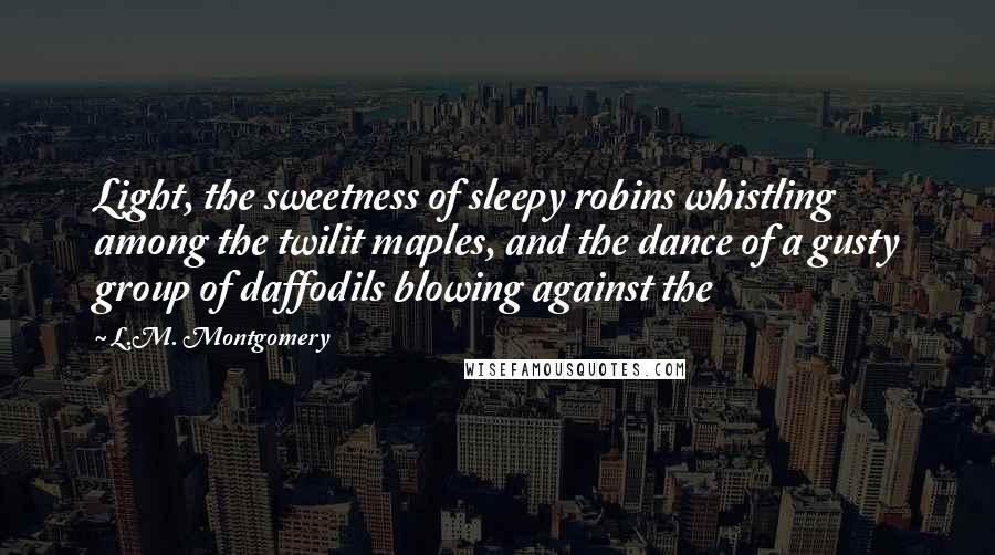 L.M. Montgomery Quotes: Light, the sweetness of sleepy robins whistling among the twilit maples, and the dance of a gusty group of daffodils blowing against the