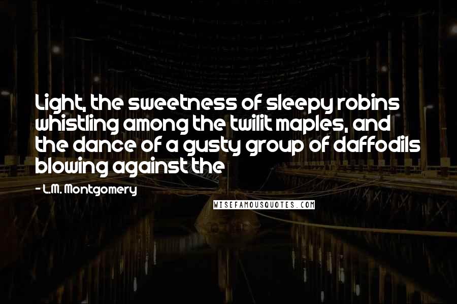 L.M. Montgomery Quotes: Light, the sweetness of sleepy robins whistling among the twilit maples, and the dance of a gusty group of daffodils blowing against the
