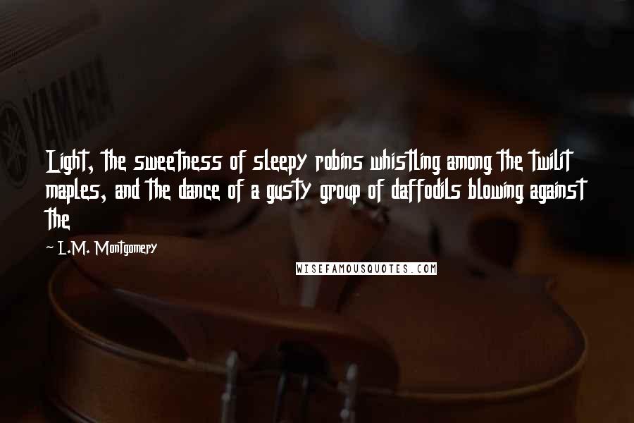 L.M. Montgomery Quotes: Light, the sweetness of sleepy robins whistling among the twilit maples, and the dance of a gusty group of daffodils blowing against the