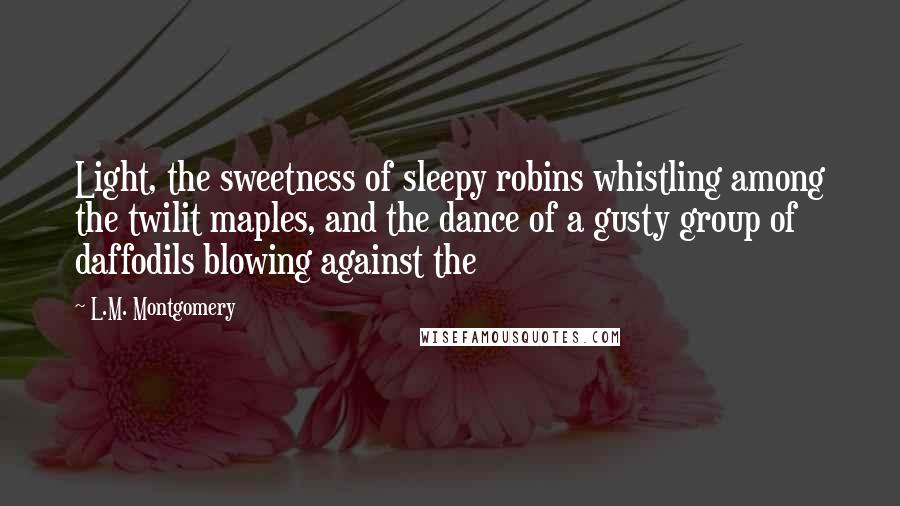 L.M. Montgomery Quotes: Light, the sweetness of sleepy robins whistling among the twilit maples, and the dance of a gusty group of daffodils blowing against the