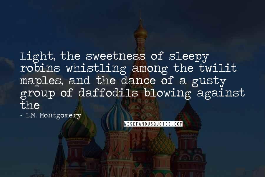 L.M. Montgomery Quotes: Light, the sweetness of sleepy robins whistling among the twilit maples, and the dance of a gusty group of daffodils blowing against the