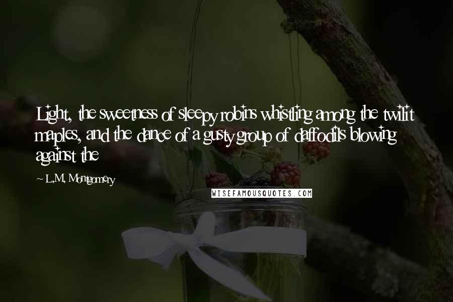 L.M. Montgomery Quotes: Light, the sweetness of sleepy robins whistling among the twilit maples, and the dance of a gusty group of daffodils blowing against the