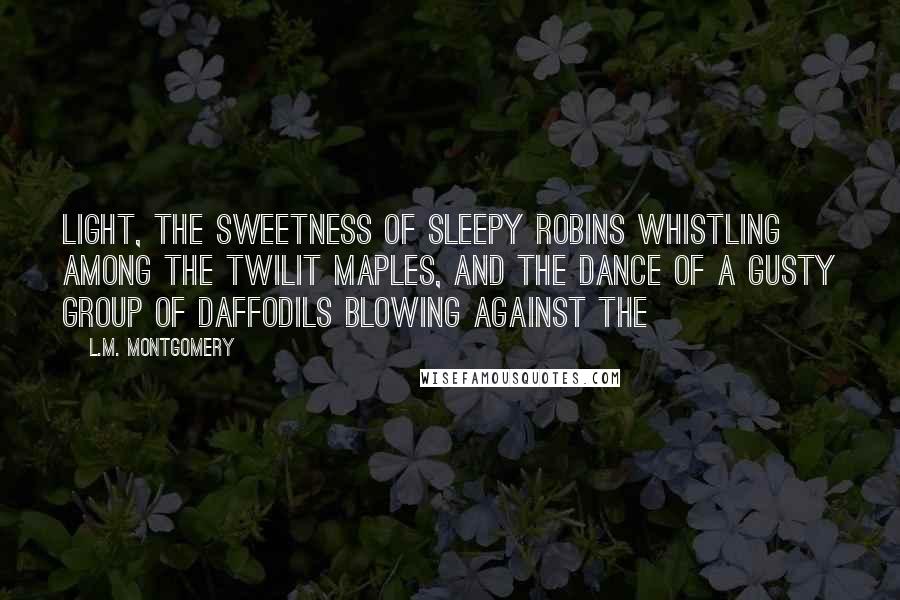 L.M. Montgomery Quotes: Light, the sweetness of sleepy robins whistling among the twilit maples, and the dance of a gusty group of daffodils blowing against the