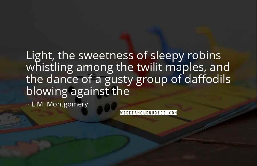 L.M. Montgomery Quotes: Light, the sweetness of sleepy robins whistling among the twilit maples, and the dance of a gusty group of daffodils blowing against the