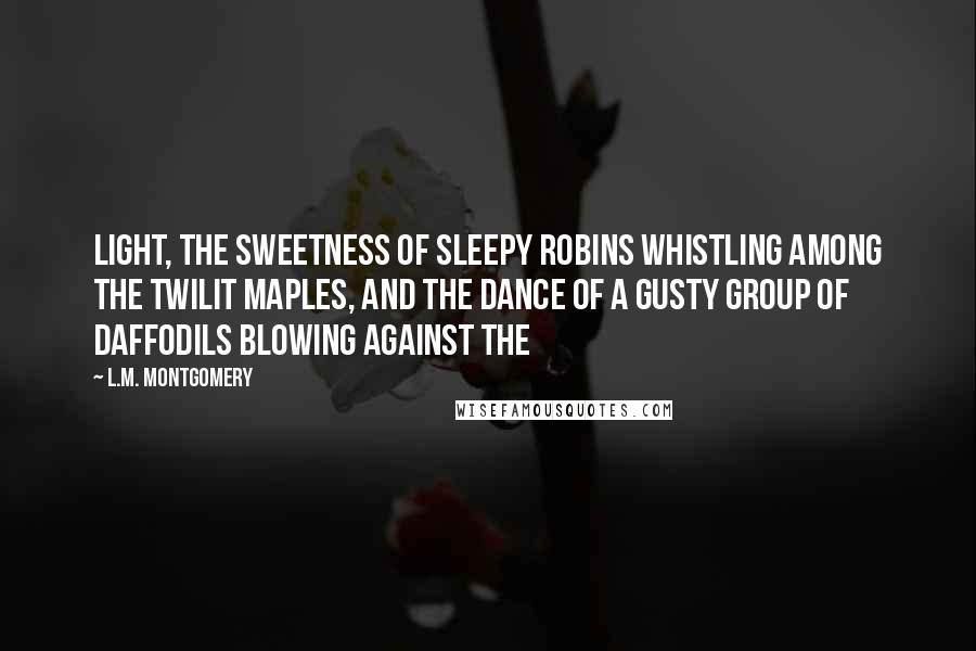 L.M. Montgomery Quotes: Light, the sweetness of sleepy robins whistling among the twilit maples, and the dance of a gusty group of daffodils blowing against the