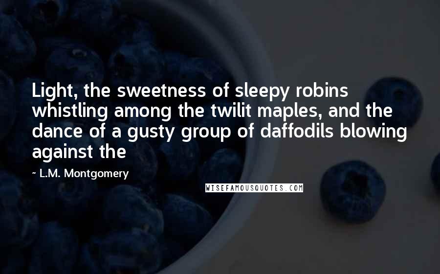 L.M. Montgomery Quotes: Light, the sweetness of sleepy robins whistling among the twilit maples, and the dance of a gusty group of daffodils blowing against the